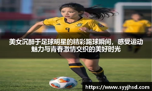 美女沉醉于足球明星的精彩踢球瞬间,感受运动魅力与青春激情交织的美好时光